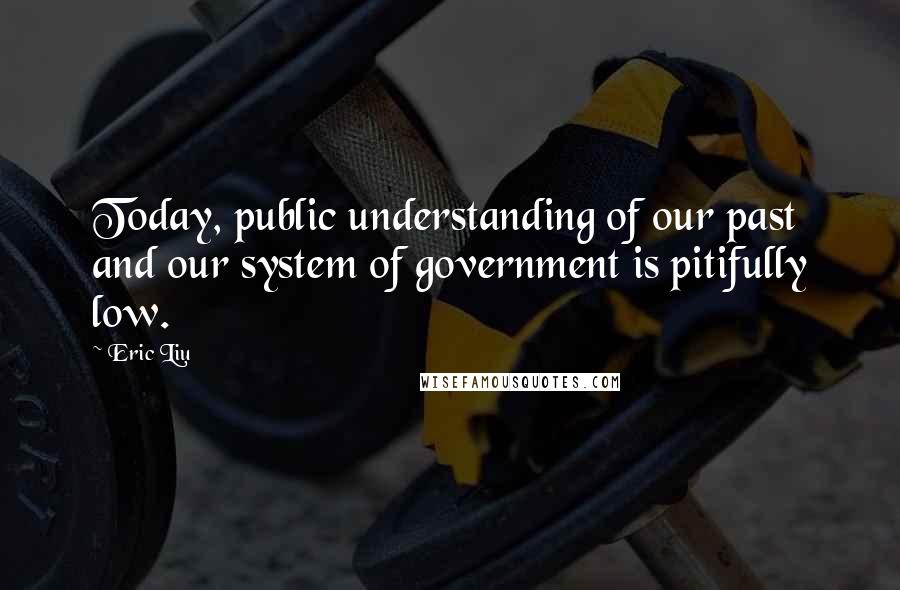 Eric Liu Quotes: Today, public understanding of our past and our system of government is pitifully low.