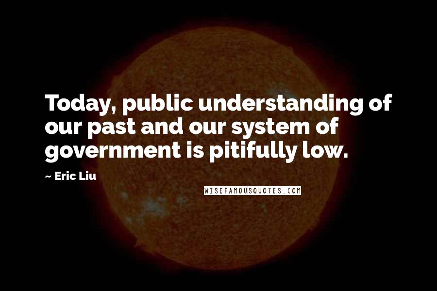 Eric Liu Quotes: Today, public understanding of our past and our system of government is pitifully low.