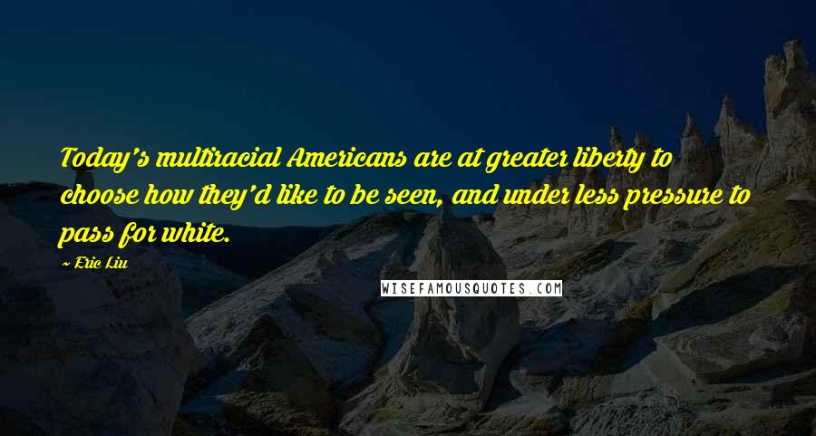 Eric Liu Quotes: Today's multiracial Americans are at greater liberty to choose how they'd like to be seen, and under less pressure to pass for white.