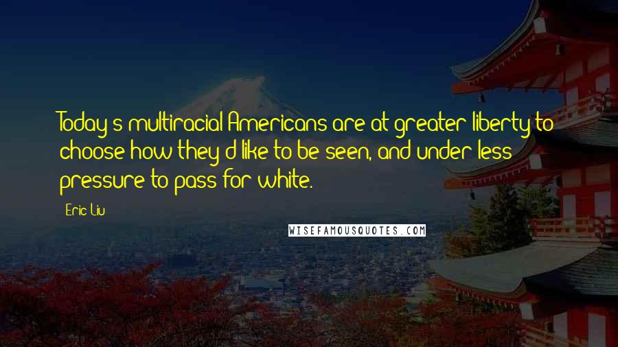 Eric Liu Quotes: Today's multiracial Americans are at greater liberty to choose how they'd like to be seen, and under less pressure to pass for white.