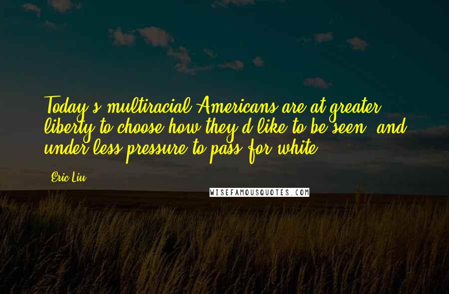 Eric Liu Quotes: Today's multiracial Americans are at greater liberty to choose how they'd like to be seen, and under less pressure to pass for white.