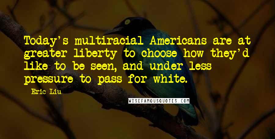 Eric Liu Quotes: Today's multiracial Americans are at greater liberty to choose how they'd like to be seen, and under less pressure to pass for white.