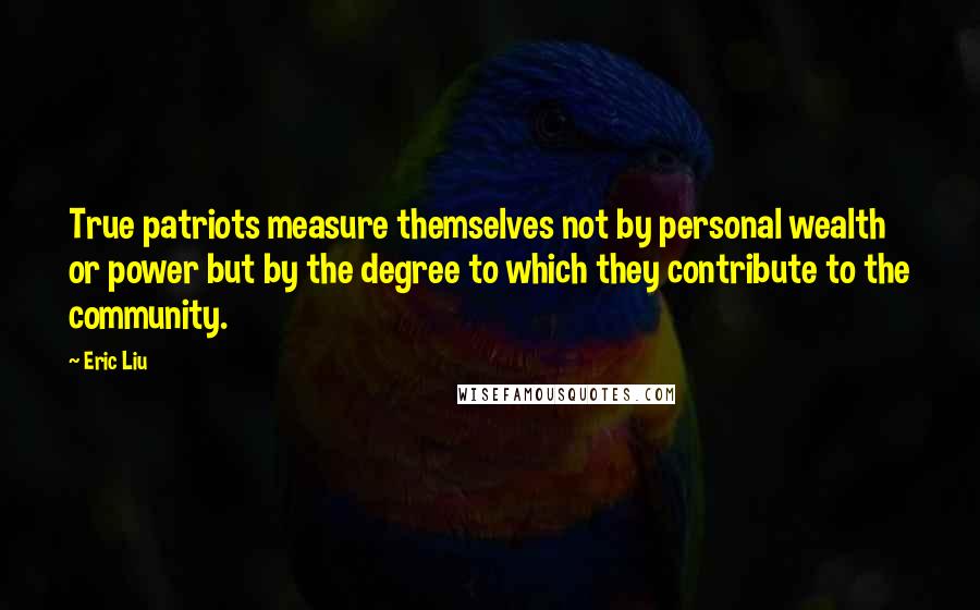 Eric Liu Quotes: True patriots measure themselves not by personal wealth or power but by the degree to which they contribute to the community.