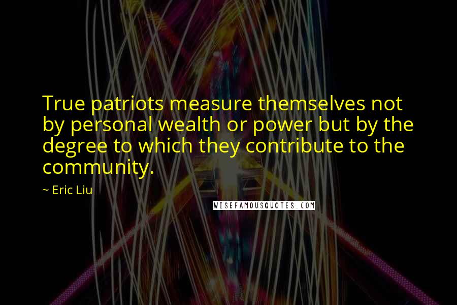 Eric Liu Quotes: True patriots measure themselves not by personal wealth or power but by the degree to which they contribute to the community.