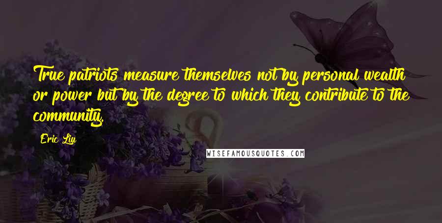 Eric Liu Quotes: True patriots measure themselves not by personal wealth or power but by the degree to which they contribute to the community.