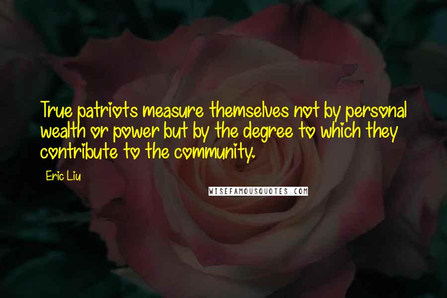 Eric Liu Quotes: True patriots measure themselves not by personal wealth or power but by the degree to which they contribute to the community.