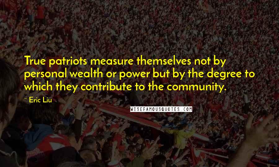 Eric Liu Quotes: True patriots measure themselves not by personal wealth or power but by the degree to which they contribute to the community.