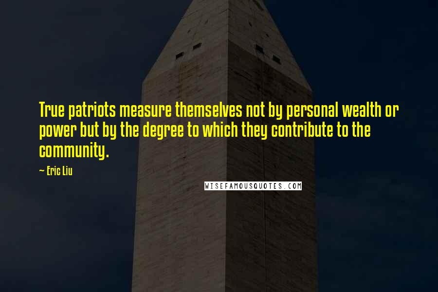 Eric Liu Quotes: True patriots measure themselves not by personal wealth or power but by the degree to which they contribute to the community.