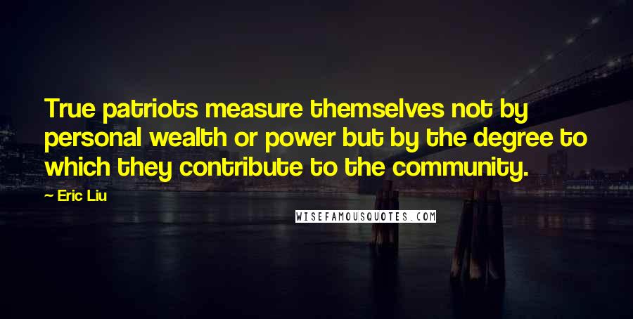 Eric Liu Quotes: True patriots measure themselves not by personal wealth or power but by the degree to which they contribute to the community.