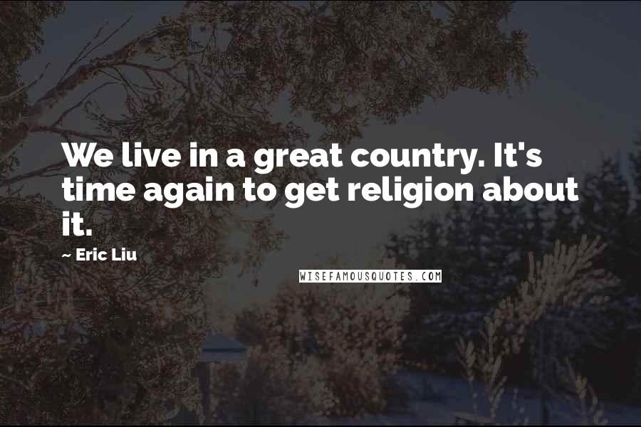 Eric Liu Quotes: We live in a great country. It's time again to get religion about it.
