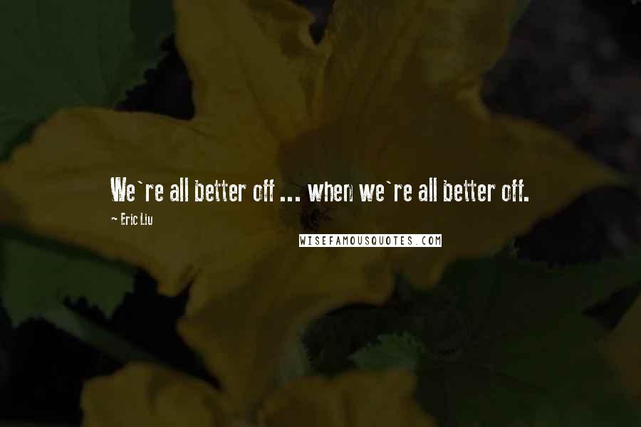 Eric Liu Quotes: We're all better off ... when we're all better off.