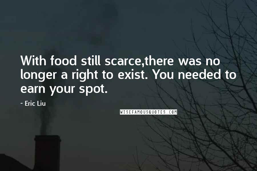 Eric Liu Quotes: With food still scarce,there was no longer a right to exist. You needed to earn your spot.