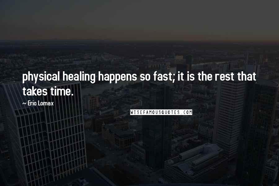 Eric Lomax Quotes: physical healing happens so fast; it is the rest that takes time.