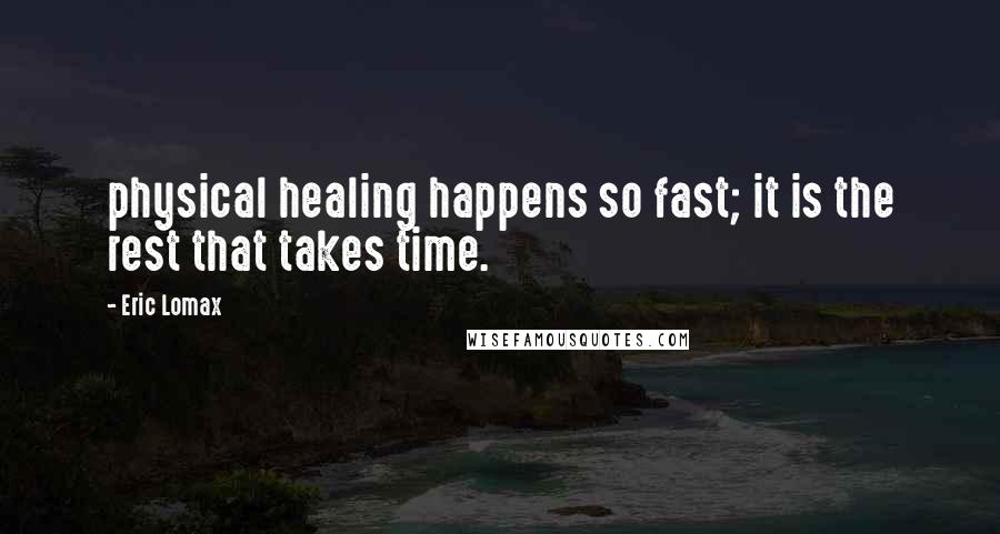 Eric Lomax Quotes: physical healing happens so fast; it is the rest that takes time.