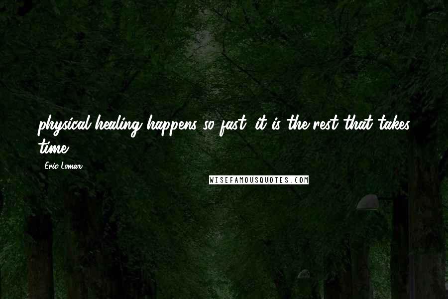 Eric Lomax Quotes: physical healing happens so fast; it is the rest that takes time.