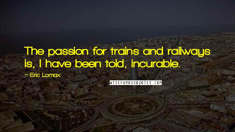 Eric Lomax Quotes: The passion for trains and railways is, I have been told, incurable.