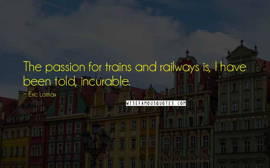 Eric Lomax Quotes: The passion for trains and railways is, I have been told, incurable.