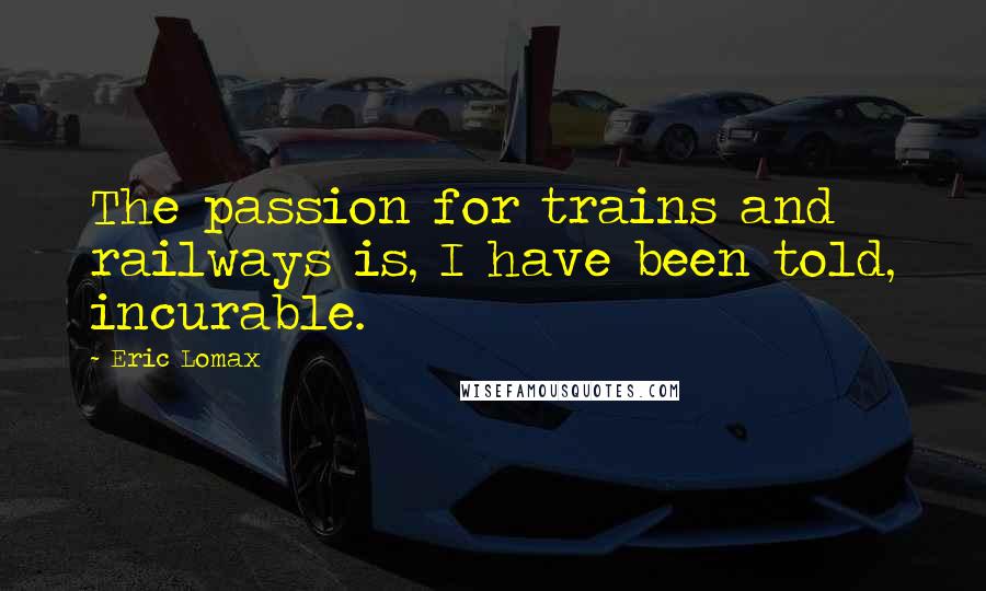 Eric Lomax Quotes: The passion for trains and railways is, I have been told, incurable.