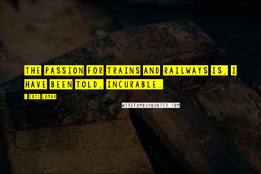 Eric Lomax Quotes: The passion for trains and railways is, I have been told, incurable.