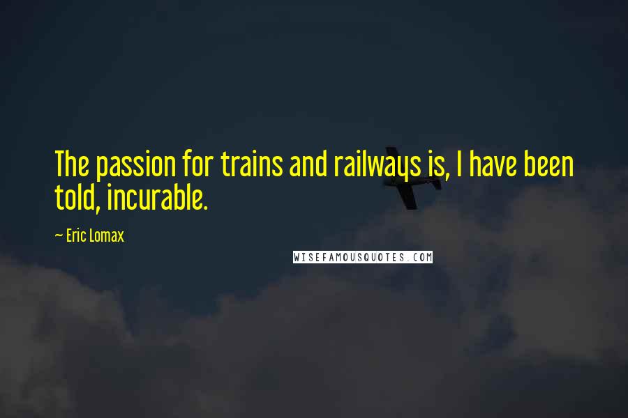 Eric Lomax Quotes: The passion for trains and railways is, I have been told, incurable.