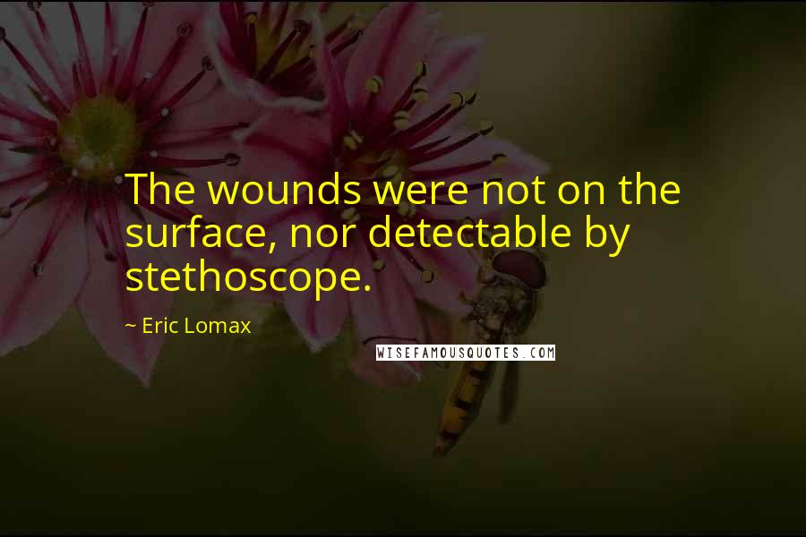 Eric Lomax Quotes: The wounds were not on the surface, nor detectable by stethoscope.