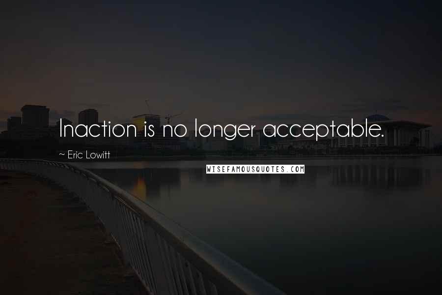 Eric Lowitt Quotes: Inaction is no longer acceptable.