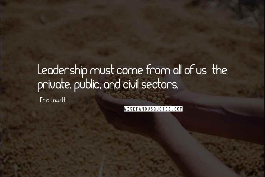 Eric Lowitt Quotes: Leadership must come from all of us the private, public, and civil sectors.