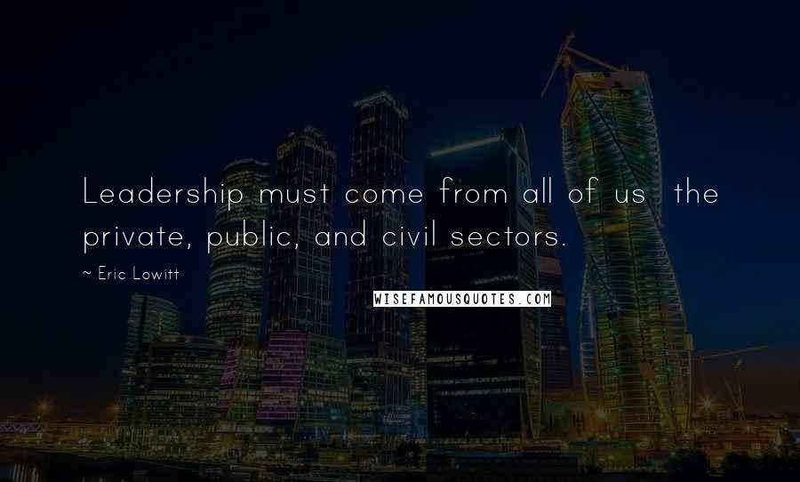 Eric Lowitt Quotes: Leadership must come from all of us the private, public, and civil sectors.