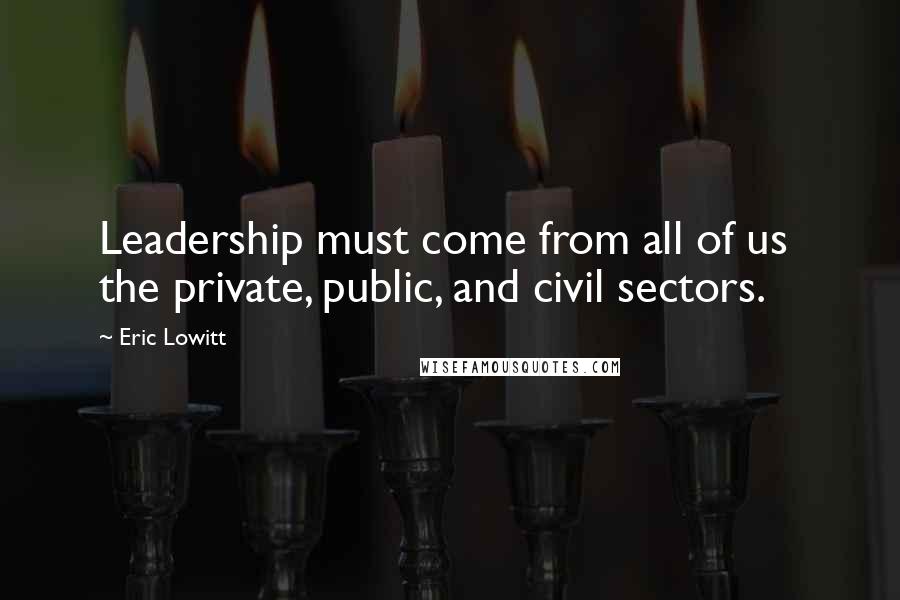 Eric Lowitt Quotes: Leadership must come from all of us the private, public, and civil sectors.
