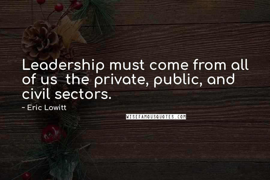 Eric Lowitt Quotes: Leadership must come from all of us the private, public, and civil sectors.