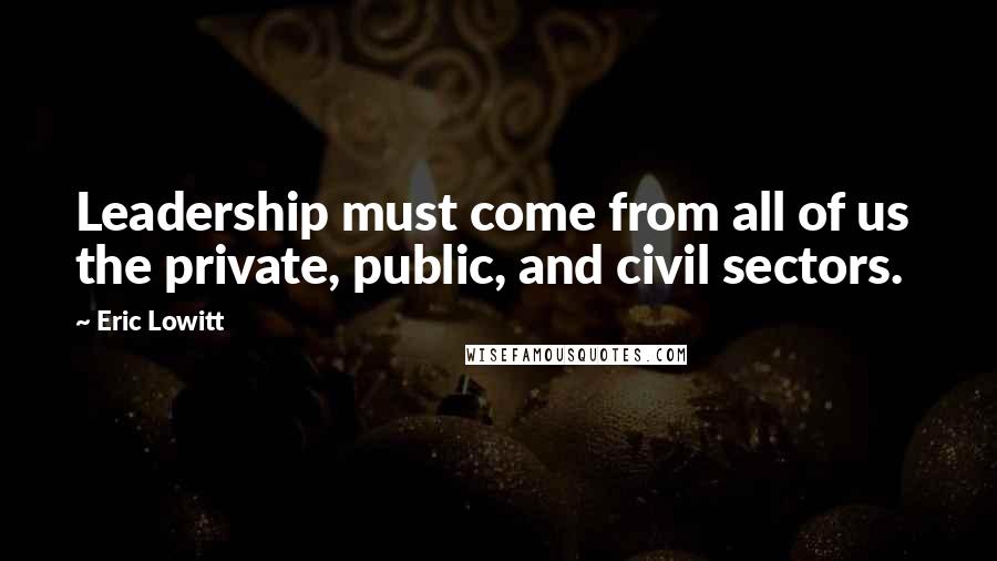 Eric Lowitt Quotes: Leadership must come from all of us the private, public, and civil sectors.