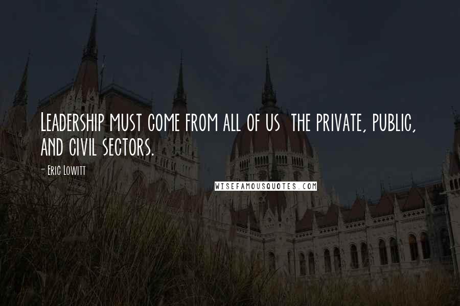 Eric Lowitt Quotes: Leadership must come from all of us the private, public, and civil sectors.