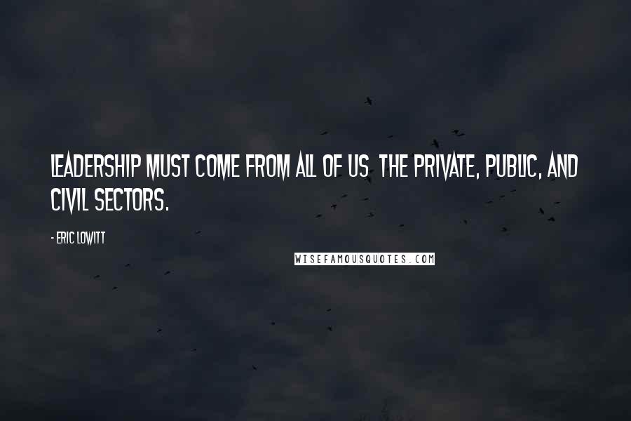 Eric Lowitt Quotes: Leadership must come from all of us the private, public, and civil sectors.