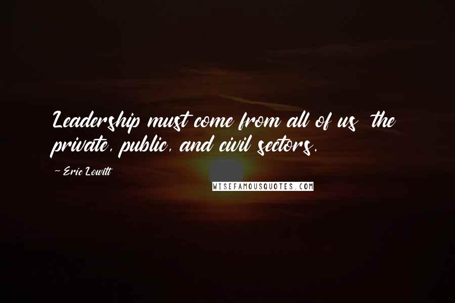 Eric Lowitt Quotes: Leadership must come from all of us the private, public, and civil sectors.