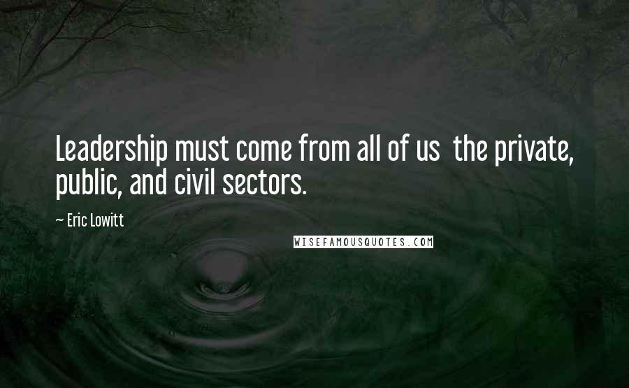 Eric Lowitt Quotes: Leadership must come from all of us the private, public, and civil sectors.