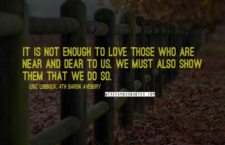 Eric Lubbock, 4th Baron Avebury Quotes: It is not enough to love those who are near and dear to us. We must also show them that we do so.