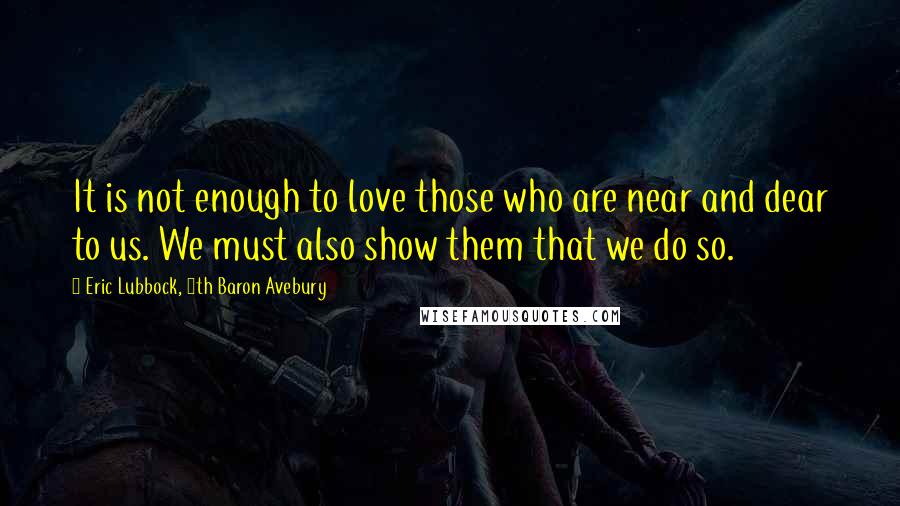 Eric Lubbock, 4th Baron Avebury Quotes: It is not enough to love those who are near and dear to us. We must also show them that we do so.