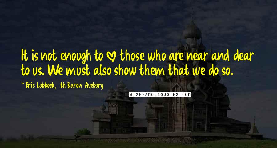 Eric Lubbock, 4th Baron Avebury Quotes: It is not enough to love those who are near and dear to us. We must also show them that we do so.