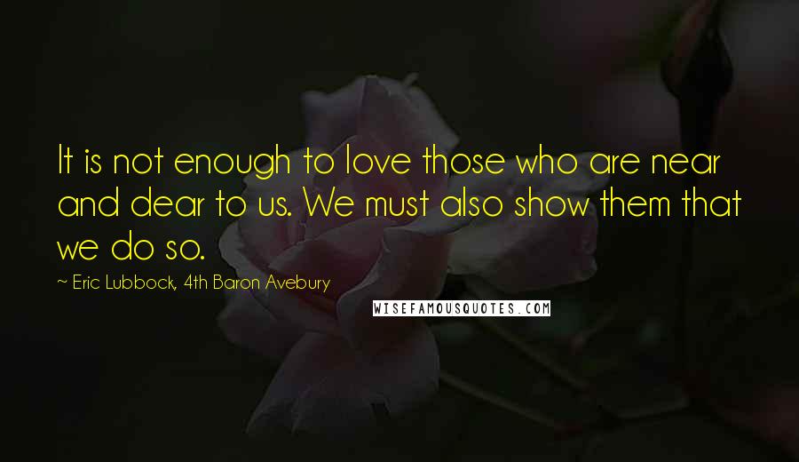 Eric Lubbock, 4th Baron Avebury Quotes: It is not enough to love those who are near and dear to us. We must also show them that we do so.