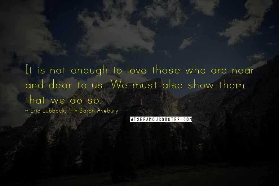 Eric Lubbock, 4th Baron Avebury Quotes: It is not enough to love those who are near and dear to us. We must also show them that we do so.