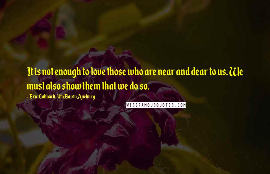 Eric Lubbock, 4th Baron Avebury Quotes: It is not enough to love those who are near and dear to us. We must also show them that we do so.