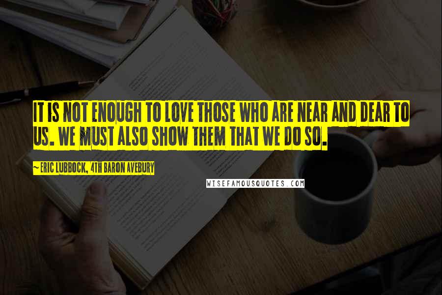 Eric Lubbock, 4th Baron Avebury Quotes: It is not enough to love those who are near and dear to us. We must also show them that we do so.