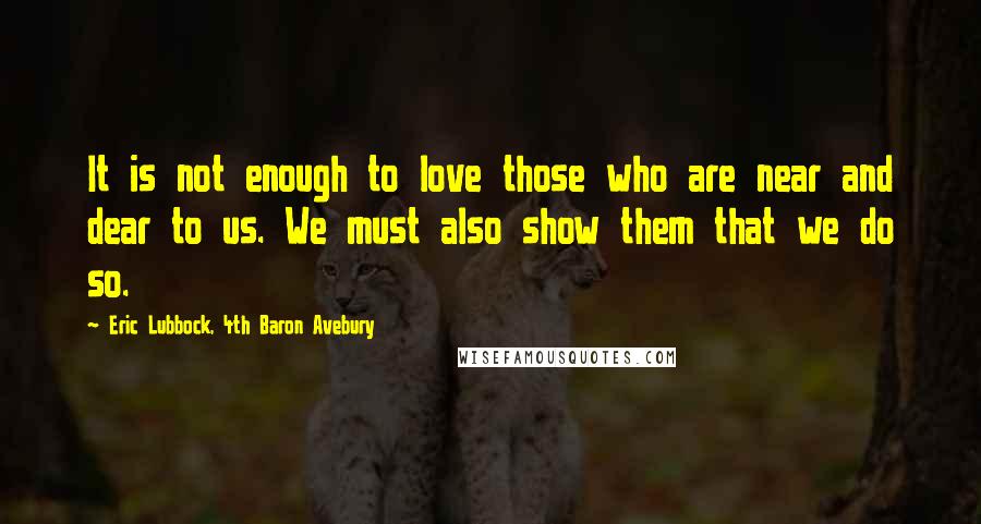 Eric Lubbock, 4th Baron Avebury Quotes: It is not enough to love those who are near and dear to us. We must also show them that we do so.