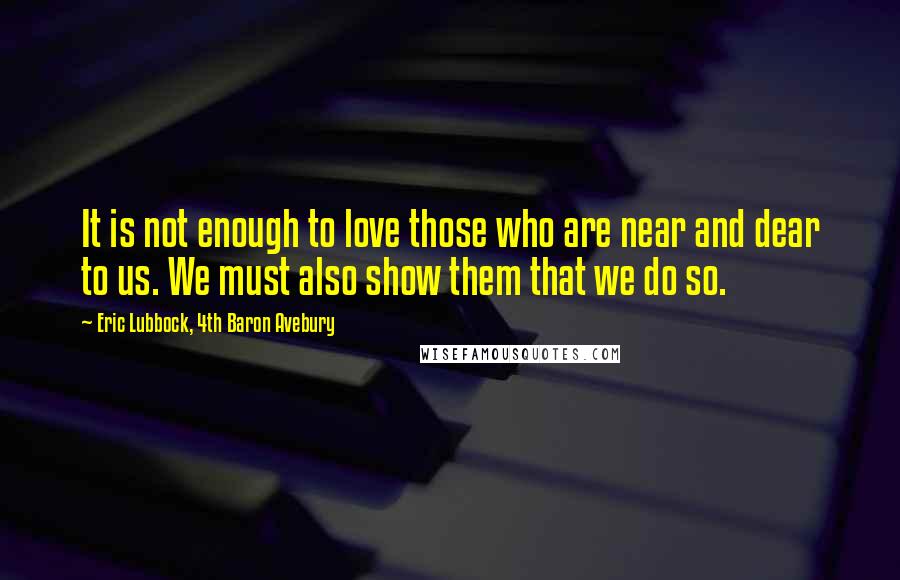 Eric Lubbock, 4th Baron Avebury Quotes: It is not enough to love those who are near and dear to us. We must also show them that we do so.