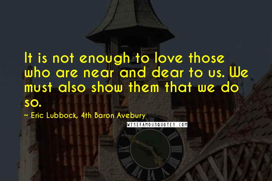 Eric Lubbock, 4th Baron Avebury Quotes: It is not enough to love those who are near and dear to us. We must also show them that we do so.