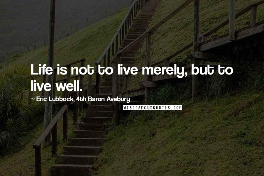 Eric Lubbock, 4th Baron Avebury Quotes: Life is not to live merely, but to live well.