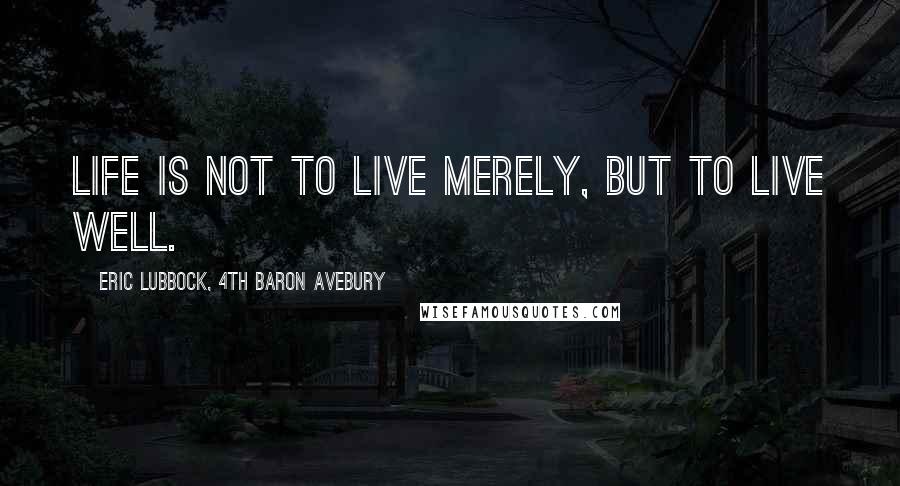 Eric Lubbock, 4th Baron Avebury Quotes: Life is not to live merely, but to live well.