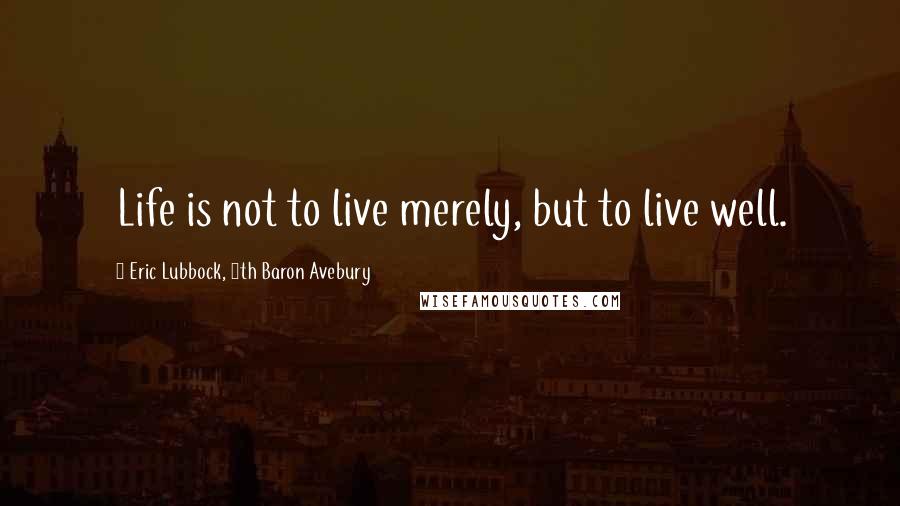 Eric Lubbock, 4th Baron Avebury Quotes: Life is not to live merely, but to live well.