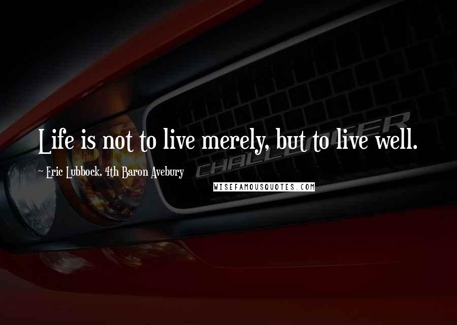 Eric Lubbock, 4th Baron Avebury Quotes: Life is not to live merely, but to live well.