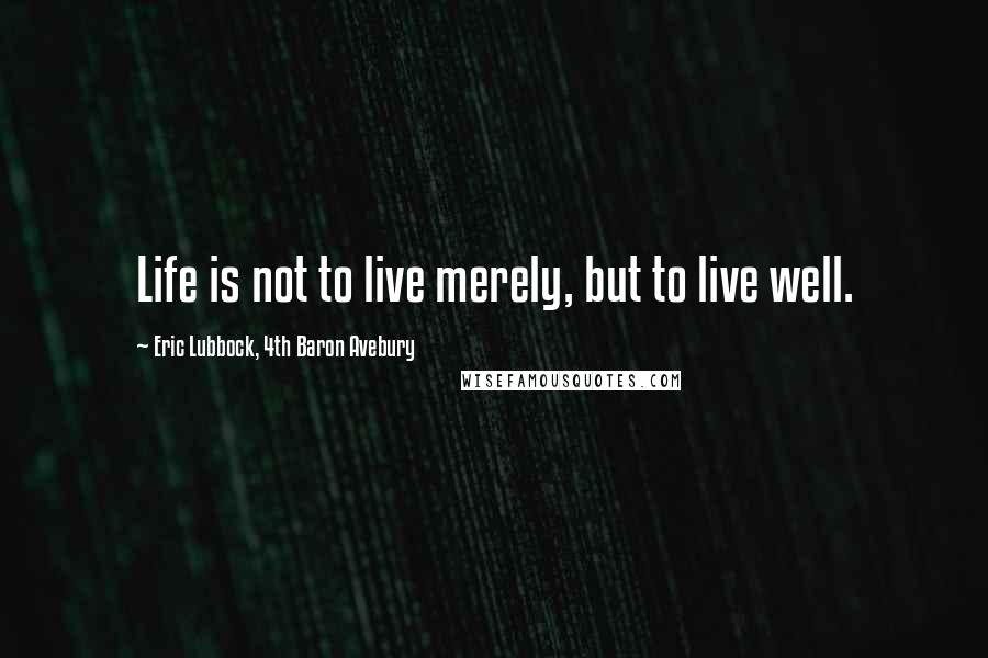 Eric Lubbock, 4th Baron Avebury Quotes: Life is not to live merely, but to live well.